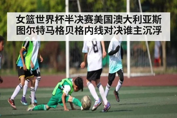 女篮世界杯半决赛美国澳大利亚斯图尔特马格贝格内线对决谁主沉浮