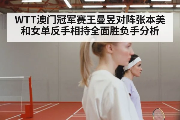 WTT澳门冠军赛王曼昱对阵张本美和女单反手相持全面胜负手分析