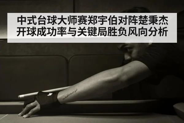 中式台球大师赛郑宇伯对阵楚秉杰开球成功率与关键局胜负风向分析