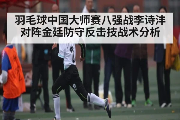 羽毛球中国大师赛八强战李诗沣对阵金廷防守反击技战术分析