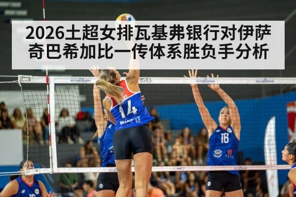 2026土超女排瓦基弗银行对伊萨奇巴希加比一传体系胜负手分析