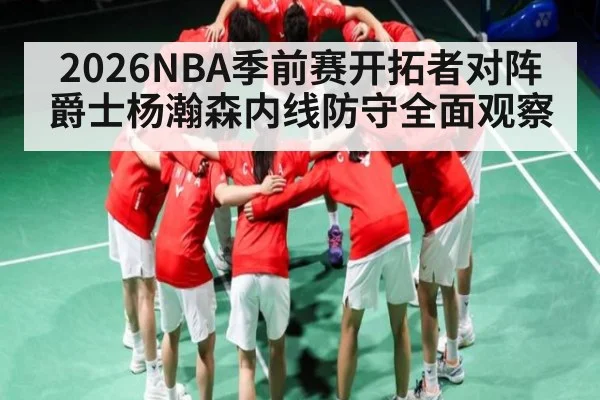 2026NBA季前赛开拓者对阵爵士杨瀚森内线防守全面观察