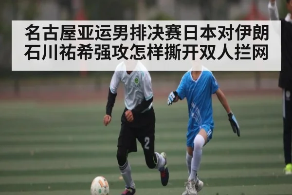 名古屋亚运男排决赛日本对伊朗石川祐希强攻怎样撕开双人拦网