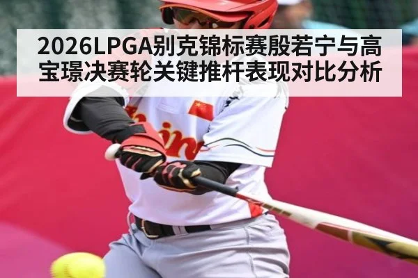 2026LPGA别克锦标赛殷若宁与高宝璟决赛轮关键推杆表现对比分析