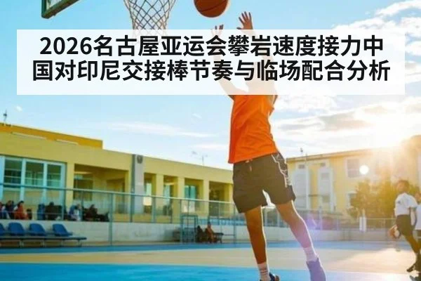 2026名古屋亚运会攀岩速度接力中国对印尼交接棒节奏与临场配合分析
