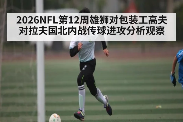 2026NFL第12周雄狮对包装工高夫对拉夫国北内战传球进攻分析观察